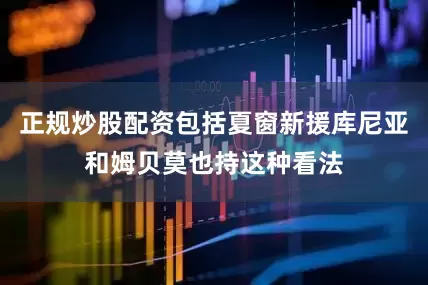 正规炒股配资包括夏窗新援库尼亚和姆贝莫也持这种看法