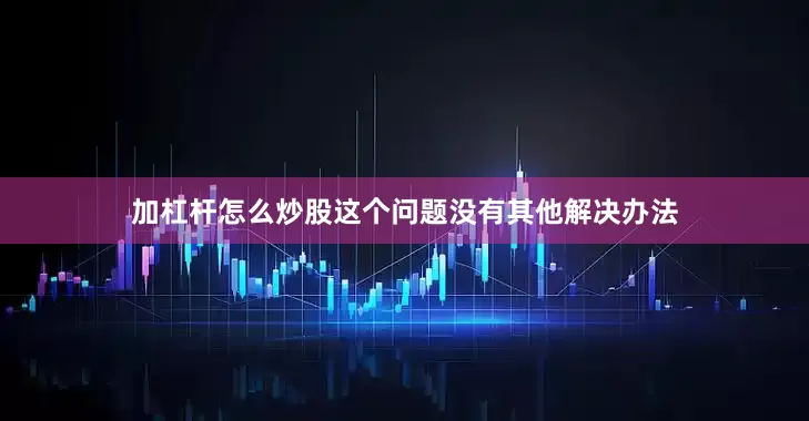 加杠杆怎么炒股这个问题没有其他解决办法