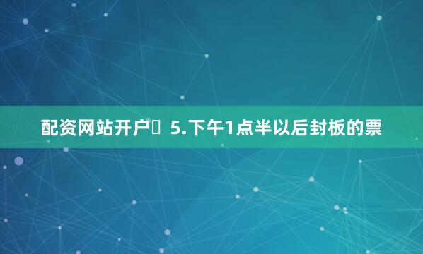 配资网站开户​5.下午1点半以后封板的票