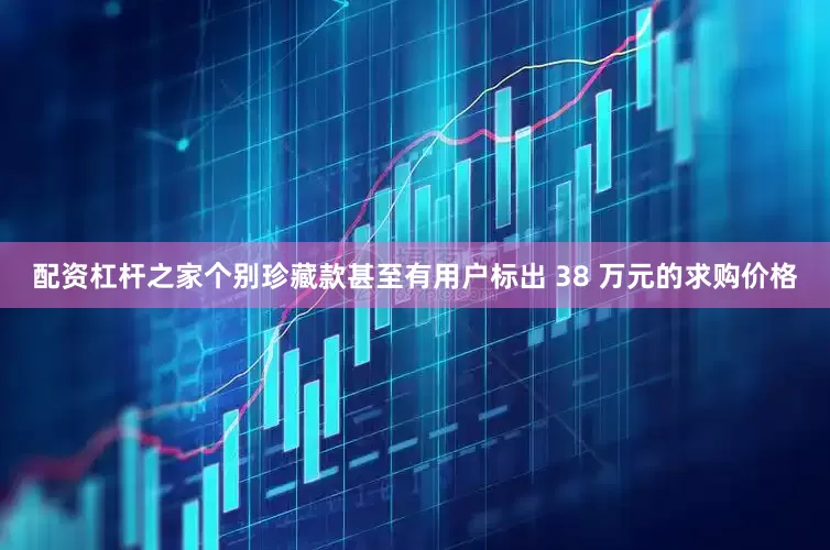 配资杠杆之家个别珍藏款甚至有用户标出 38 万元的求购价格