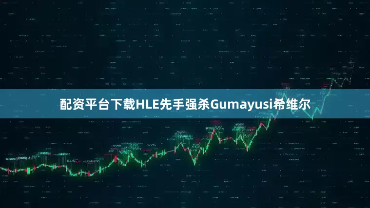 配资平台下载HLE先手强杀Gumayusi希维尔