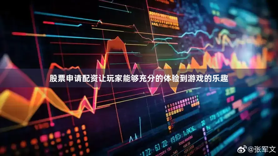 股票申请配资让玩家能够充分的体验到游戏的乐趣