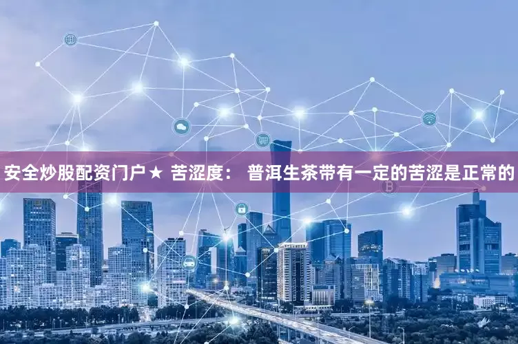 安全炒股配资门户★ 苦涩度： 普洱生茶带有一定的苦涩是正常的