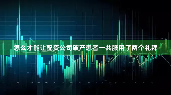 怎么才能让配资公司破产患者一共服用了两个礼拜