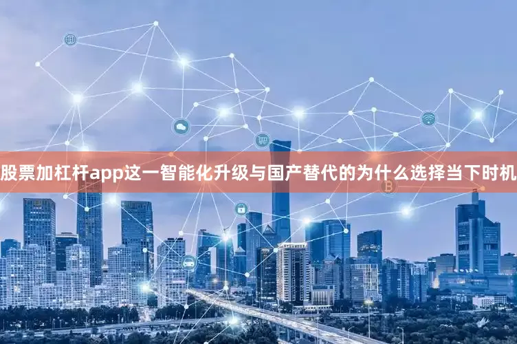 股票加杠杆app这一智能化升级与国产替代的为什么选择当下时机