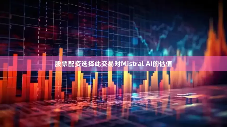 股票配资选择此交易对Mistral AI的估值