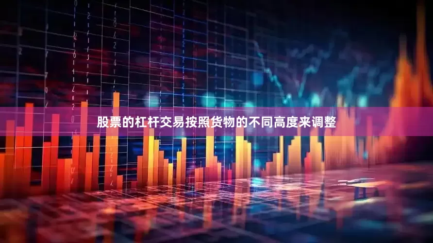 股票的杠杆交易按照货物的不同高度来调整