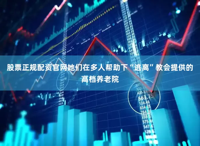 股票正规配资官网她们在多人帮助下“逃离”教会提供的高档养老院