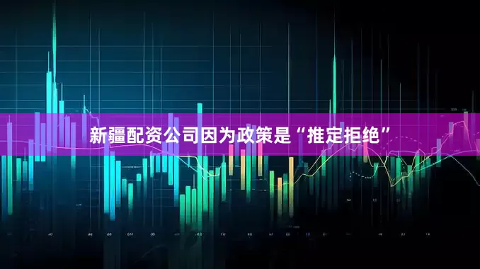 新疆配资公司因为政策是“推定拒绝”