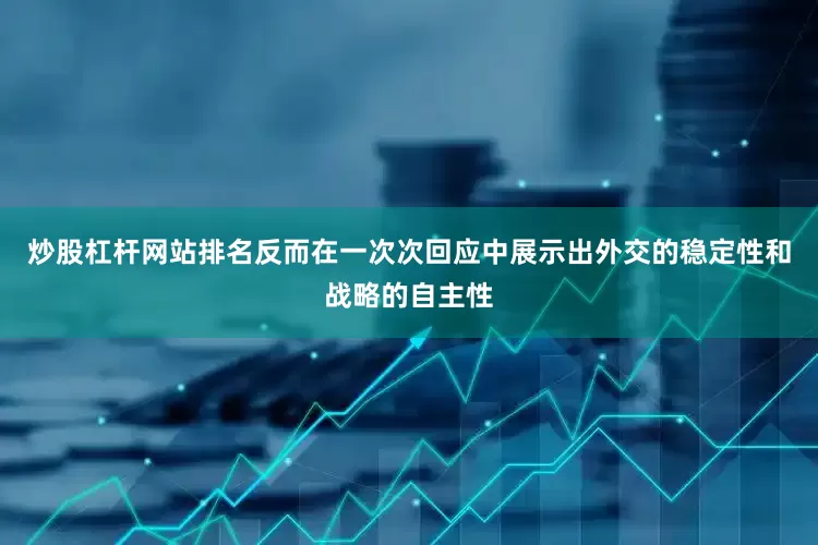 炒股杠杆网站排名反而在一次次回应中展示出外交的稳定性和战略的自主性