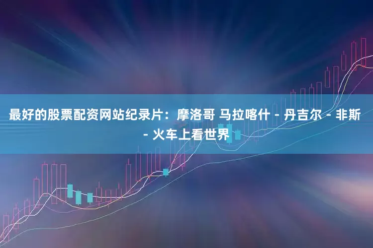 最好的股票配资网站纪录片：摩洛哥 马拉喀什 - 丹吉尔 - 非斯 - 火车上看世界