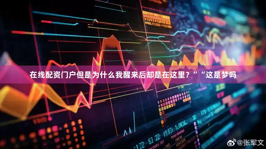 在线配资门户但是为什么我醒来后却是在这里？”“这是梦吗