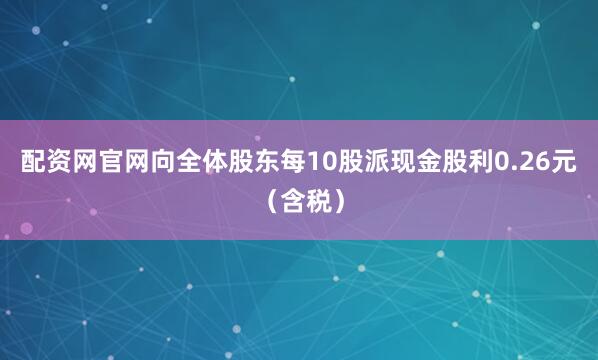 配资网官网向全体股东每10股派现金股利0.26元（含税）