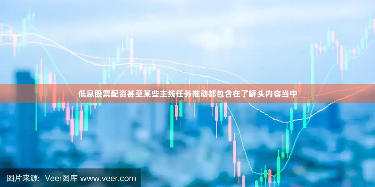 低息股票配资甚至某些主线任务推动都包含在了罐头内容当中