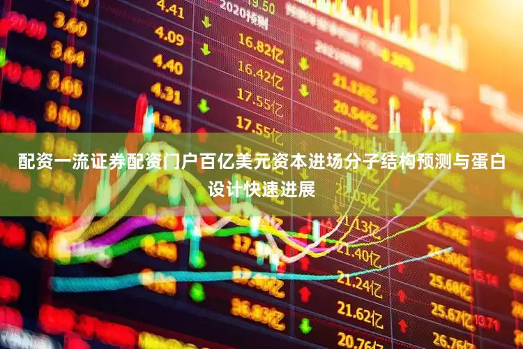 配资一流证券配资门户百亿美元资本进场分子结构预测与蛋白设计快速进展