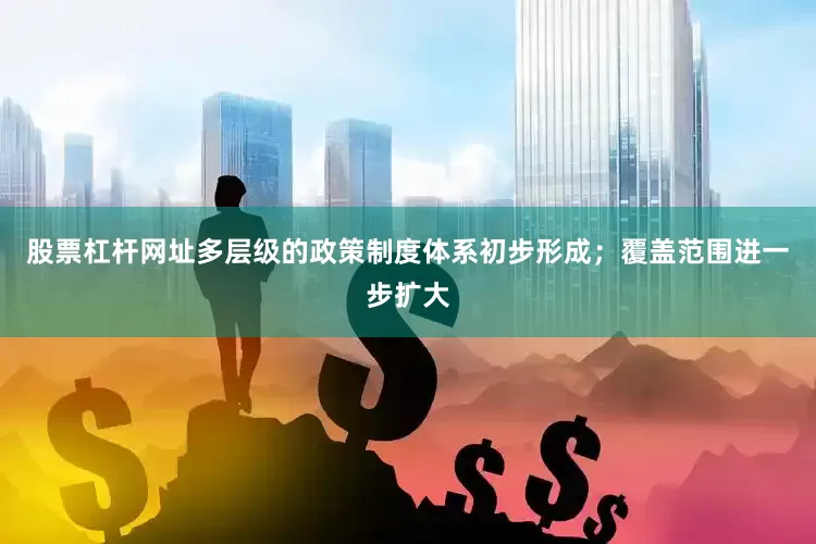 股票杠杆网址多层级的政策制度体系初步形成；覆盖范围进一步扩大