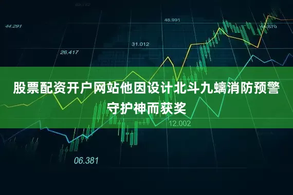 股票配资开户网站他因设计北斗九螭消防预警守护神而获奖