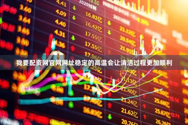 我要配资网官网网址稳定的高温会让清洁过程更加顺利