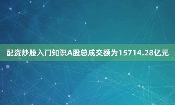 配资炒股入门知识A股总成交额为15714.28亿元