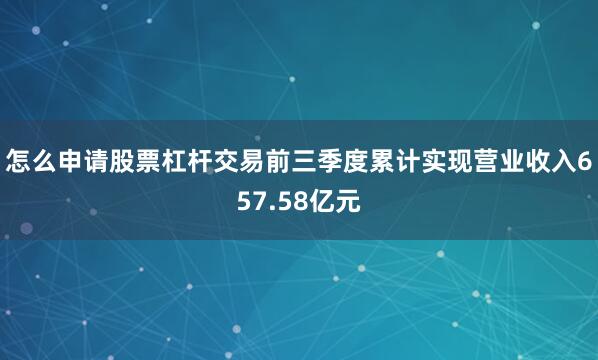 怎么申请股票杠杆交易前三季度累计实现营业收入657.58亿元