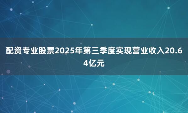配资专业股票2025年第三季度实现营业收入20.64亿元