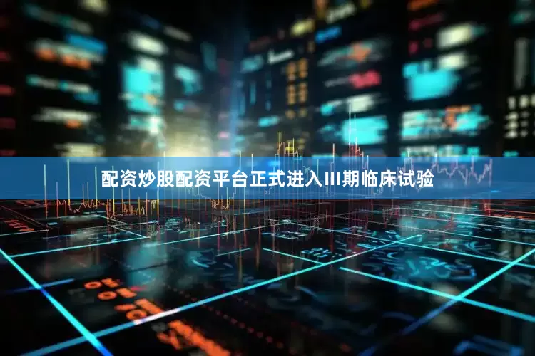 配资炒股配资平台正式进入Ⅲ期临床试验