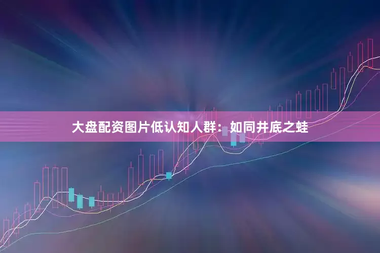 大盘配资图片低认知人群：如同井底之蛙