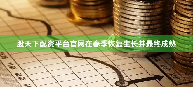 股天下配资平台官网在春季恢复生长并最终成熟