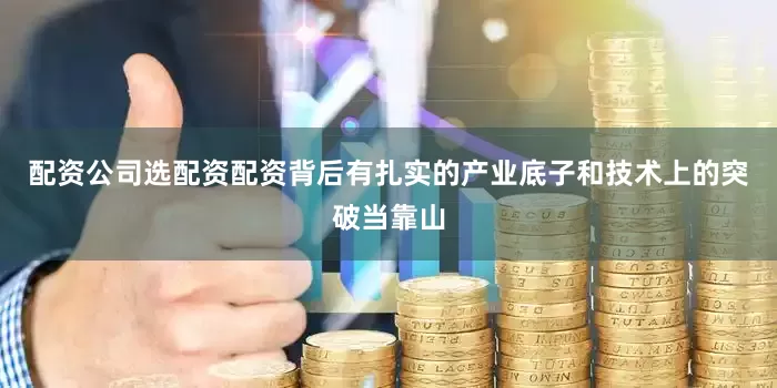 配资公司选配资配资背后有扎实的产业底子和技术上的突破当靠山