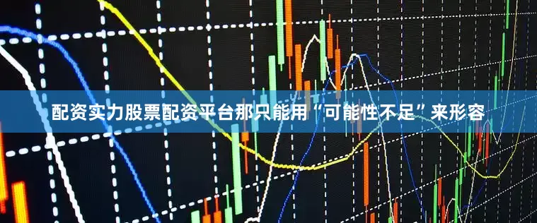 配资实力股票配资平台那只能用“可能性不足”来形容